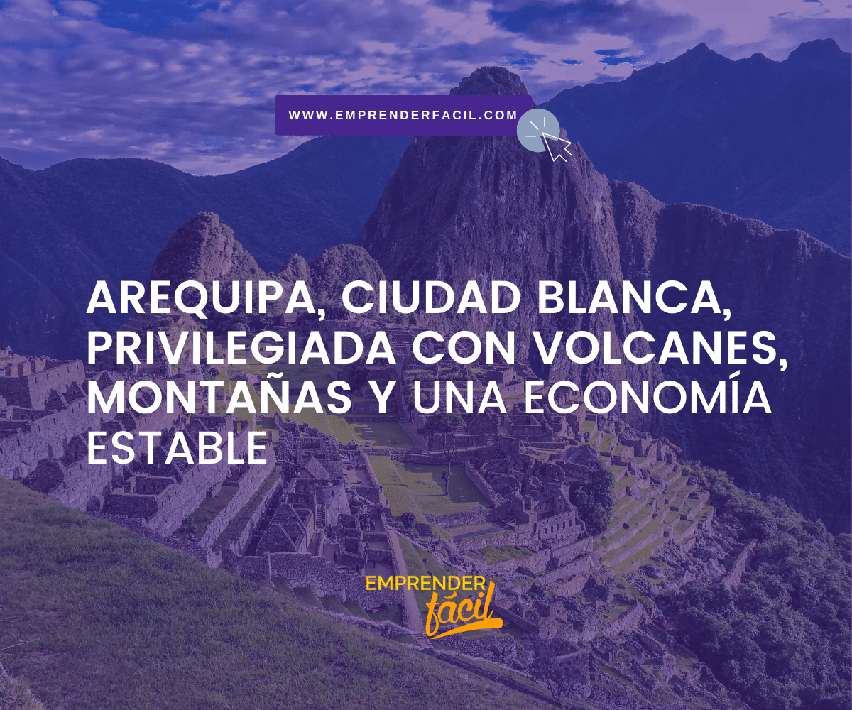 Arequipa, Ciudad Blanca, privilegiada con volcanes, montañas y una economía estable